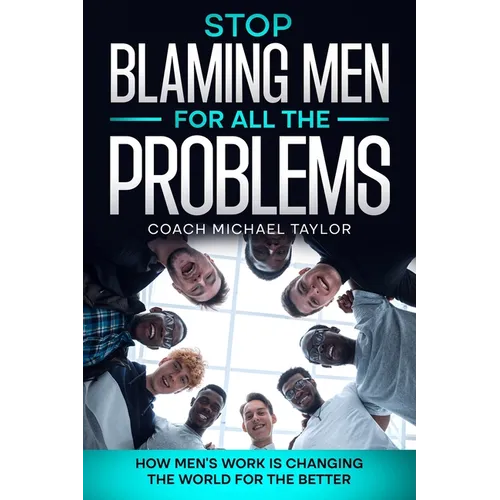 Stop Blaming Men For All The Problems - How Men's Work Is Changing The World For The Better