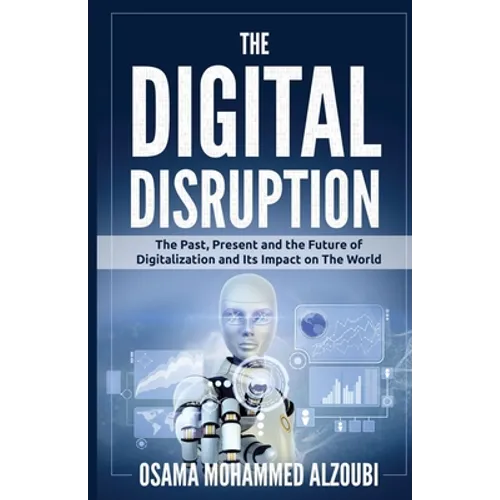The Digital Disruption: The Past, Present, and Future Of Digitalization and Its Impact on The World We Live In