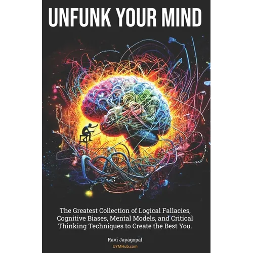 Unfunk Your Mind: The Greatest Collection of Logical Fallacies, Cognitive Biases, Mental Models, and Critical Thinking Techniques to Cre