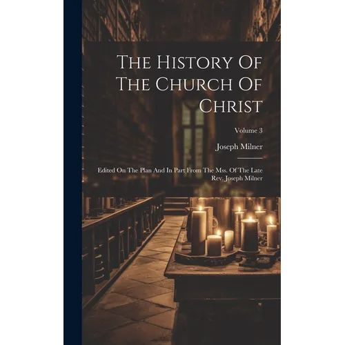 The History Of The Church Of Christ: Edited On The Plan And In Part From The Mss. Of The Late Rev. Joseph Milner; Volume 3