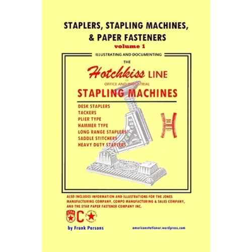 Staplers, Stapling Machines, & Paper Fasteners Volume 1: Illustrating and Documenting the Hotchkiss Line of Office and Industrial Stapling Machines