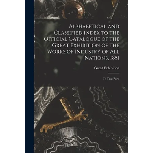 Alphabetical and Classified Index to the Official Catalogue of the Great Exhibition of the Works of Industry of All Nations, 1851: in Two Parts