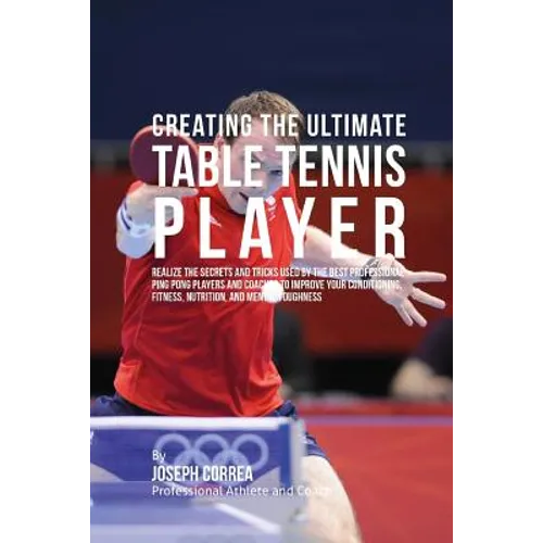 Creating the Ultimate Table Tennis Player: Realize the Secrets and Tricks Used by the Best Professional Ping Pong Players and Coaches to Improve Your