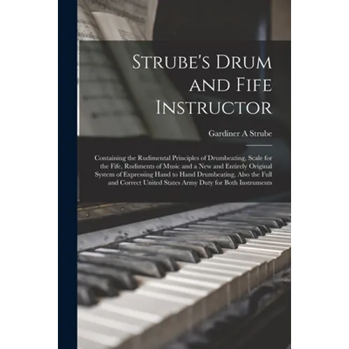 Strube's Drum and Fife Instructor: Containing the Rudimental Principles of Drumbeating, Scale for the Fife, Rudiments of Music and a New and Entirely