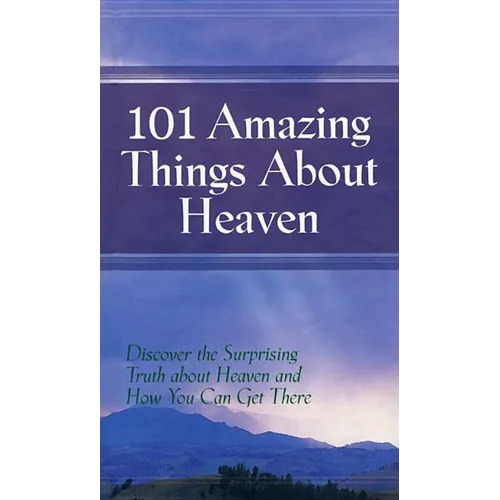 101 Amazing Things About Heaven: Discover the Surprising Truth About Heaven and How You Can Get There