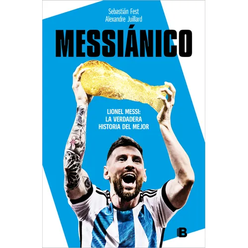 Messiánico: Lionel Messi: La Verdadera Historia del Mejor / Messianic: Lionel Messi: The Real History of the Worlds Best