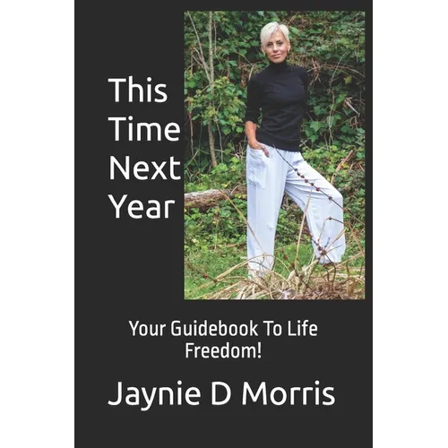 This Time Next Year...: Your Guidebook To Life Freedom!