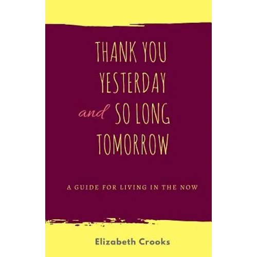 Thank You Yesterday and So Long Tomorrow: A Guide for Living in the Now