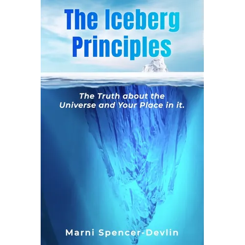The Iceberg Principles: The Truth About The Universe And Your Place In It.