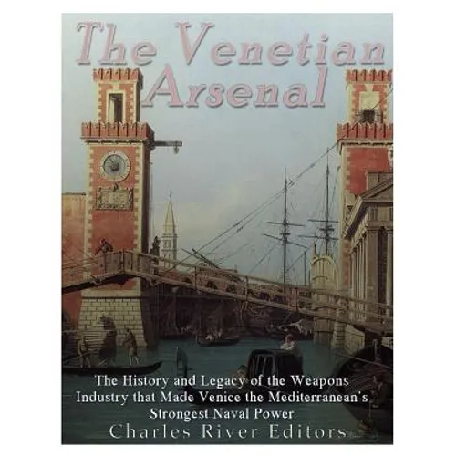 The Venetian Arsenal: The History and Legacy of the Weapons Industry that Made Venice the Mediterranean's Strongest Naval Power