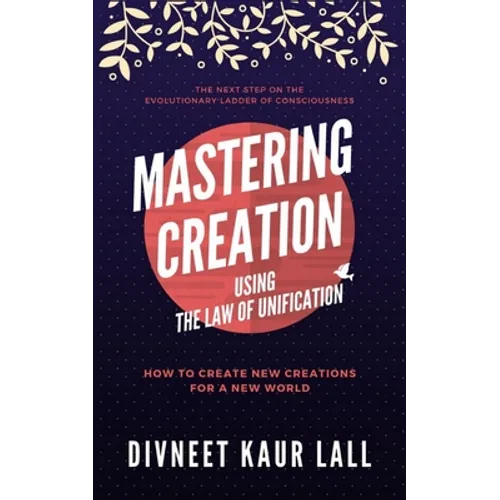 Mastering Creation Using the Law of Unification: How To Create New Creations For A New World