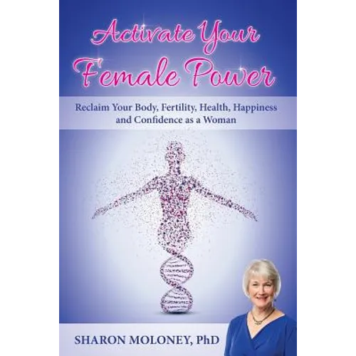 Activate Your Female Power: Reclaim Your Body, Fertility, Health, Happiness and Confidence as a Woman