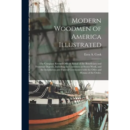 Modern Woodmen of America Illustrated: the Complete Revised Official Ritual of the Beneficiary and Fraternal Degrees, Including the Unwritten or Secre