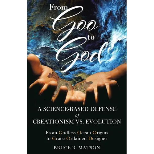 From Goo to God: A Science-Based Defense of Creationism vs. Evolution