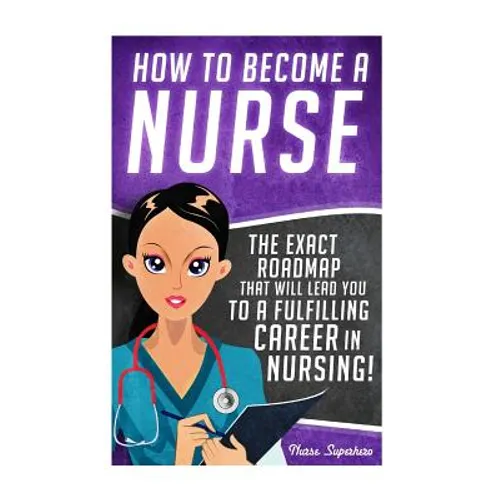 How to Become a Nurse: The Exact Roadmap That Will Lead You to a Fulfilling Career in Nursing!
