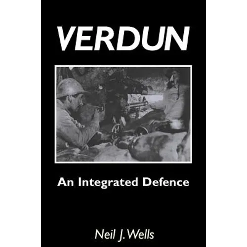 Verdun: AN INTEGRATED DEFENCEAn Outline of the French Fortifications of the Great War based on a Detailed Review of the Defences of Verdun