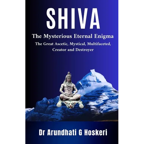 Shiva: The Mysterious Eternal Enigma : The Great Ascetic, Mystical, Multifaceted, Creator and Destroyer