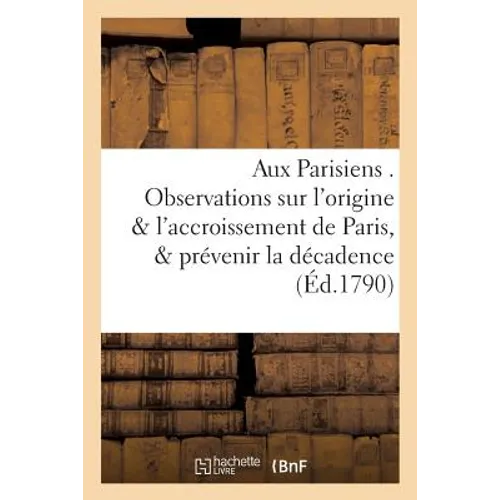 Aux Parisiens . Observations sur l'origine & l'accroissement de Paris, & moyens d'en prévenir: l'entiere décadence. Par un de leurs plus zélés concito