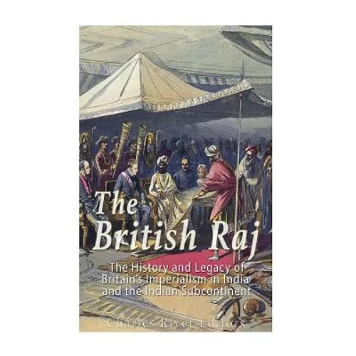 The British Raj: The History and Legacy of Great Britain's Imperialism in India and the Indian Subcontinent