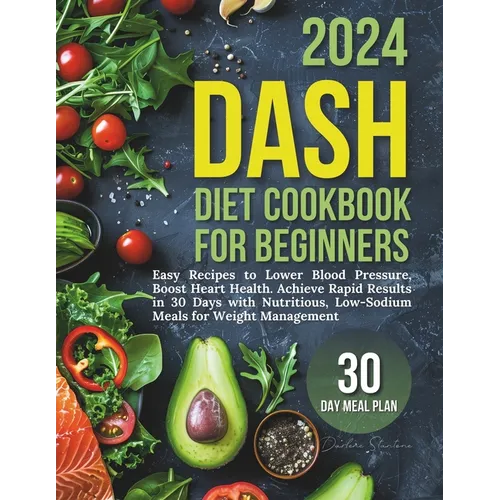 Dash Diet Cookbook for Beginners: Easy Recipes to Lower Blood Pressure, Boost Heart Health. Achieve Rapid Results in 30 Days with Nutritious, Low-Sodi