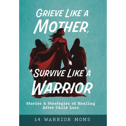 Grieve Like A Mother, Survive Like A Warrior: Stories & Strategies of Healing After Child Loss