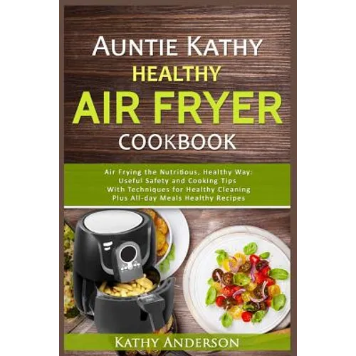 Auntie Kathy Healthy Air Fryer Cookbook: Air Frying the Nutritious, Healthy Way: Useful, Safety and Cooking Tips With Techniques for Healthy Cleaning