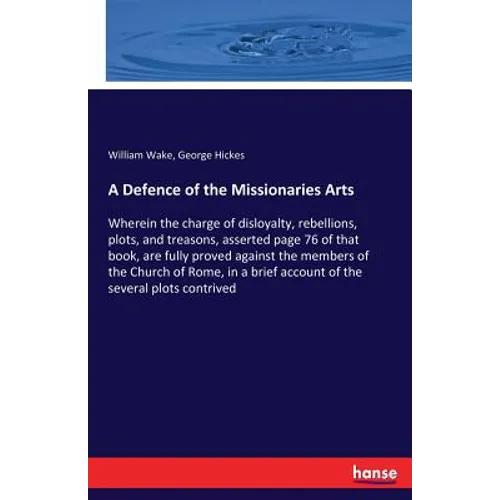 A Defence of the Missionaries Arts: Wherein the charge of disloyalty, rebellions, plots, and treasons, asserted page 76 of that book, are fully proved