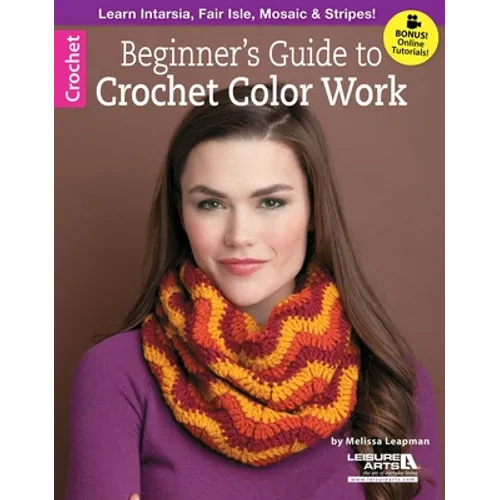 Beginner's Guide to Crochet Color Work: Learn Intarsia, Fair Isle, Mosaic & Stripes!; Bonus! Online Tutorials!