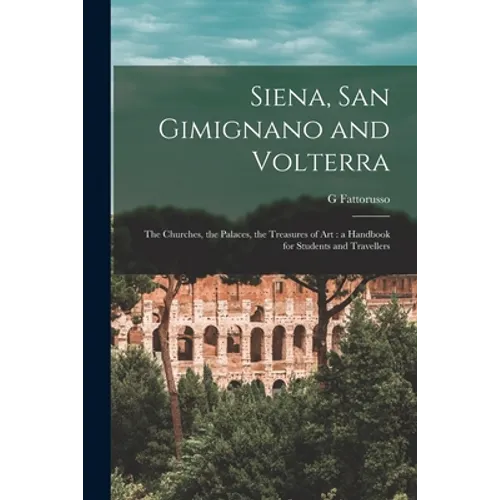 Siena, San Gimignano and Volterra: the Churches, the Palaces, the Treasures of Art: a Handbook for Students and Travellers