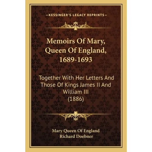 Memoirs Of Mary, Queen Of England, 1689-1693: Together With Her Letters And Those Of Kings James II And William III (1886)