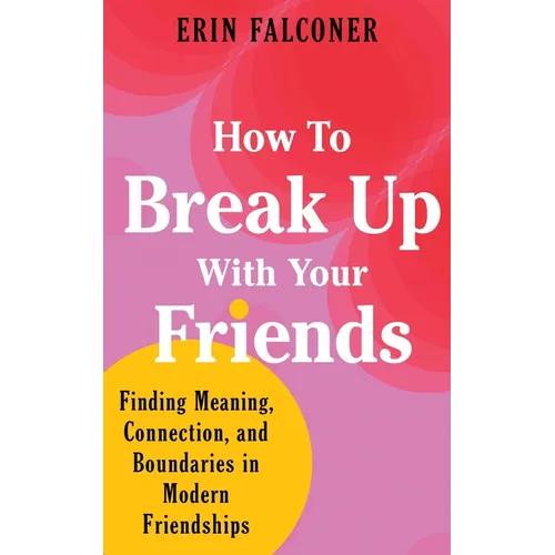 How to Break Up with Your Friends: Finding Meaning, Connection, and Boundaries in Modern Friendships