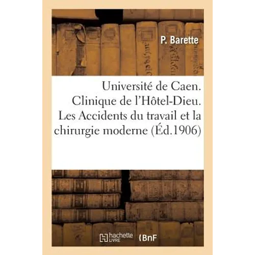 Université de Caen. Clinique Chirurgicale de l'Hôtel-Dieu.: Les Accidents Du Travail Et La Chirurgie Moderne, Les Premiers Soins À Donner Aux Blessés