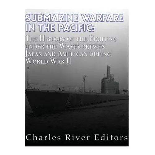 Submarine Warfare in the Pacific: The History of the Fighting Under the Waves between Japan and America during World War II