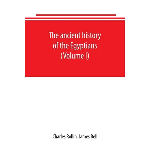 The ancient history of the Egyptians, Carthaginians, Assyrians, Babylonians, Medes and Persians, Grecians and Macedonians. Including a history of the