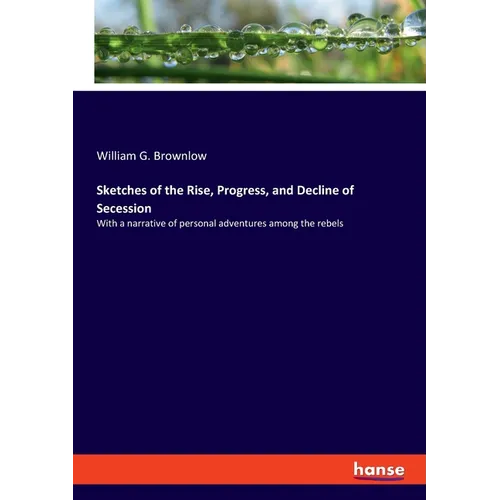 Sketches of the Rise, Progress, and Decline of Secession: With a narrative of personal adventures among the rebels