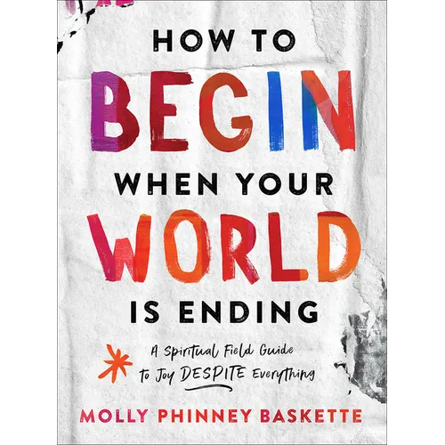 How to Begin When Your World Is Ending: A Spiritual Field Guide to Joy Despite Everything