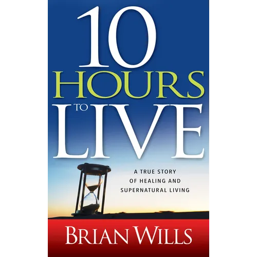 10 Hours to Live: A True Story of Healing and Supernatural Living