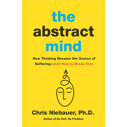 The Abstract Mind: How Thinking Became the Source of Suffering-And How to Break Free