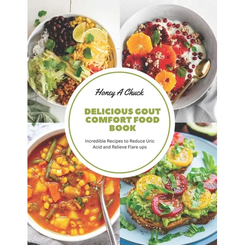 Delicious Gout Comfort Food Book: Incredible Recipes to Reduce Uric Acid and Relieve Flare ups
