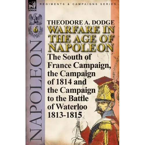 Warfare in the Age of Napoleon-Volume 6: The South of France Campaign, the Campaign of 1814 and the Campaign to the Battle of Waterloo 1813-1815