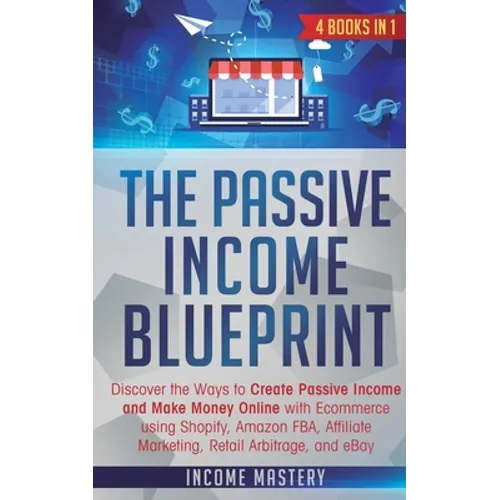 The Passive Income Blueprint: 4 Books in 1: Discover the Ways to Create Passive Income and Make Money Online with Ecommerce using Shopify, Amazon FB