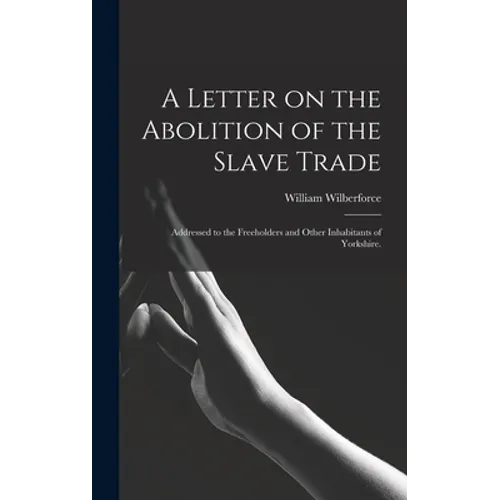 A Letter on the Abolition of the Slave Trade: Addressed to the Freeholders and Other Inhabitants of Yorkshire.
