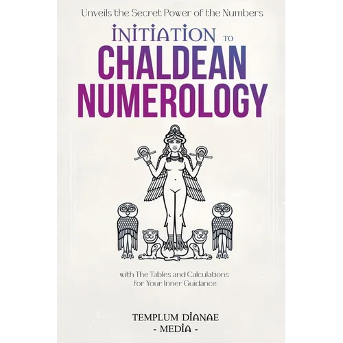 Initiation to Chaldean Numerology: Unveils the Secret Power of the Numbers, with The Tables and Calculations for Your Inner Guidance