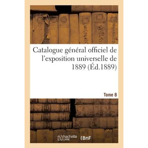 Catalogue Général Officiel de l'Exposition Universelle de 1889. Tome 8