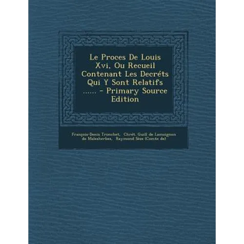 Le Proces De Louis Xvi, Ou Recueil Contenant Les Decréts Qui Y Sont Relatifs ......
