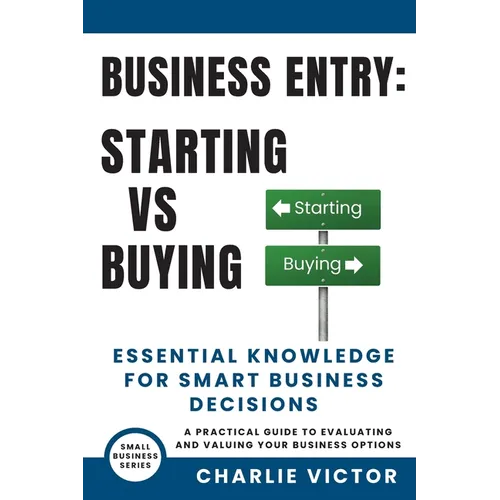 Business Entry Starting vs Buying - Essential Knowledge for Smart Business Decisions: A Practical Guide to Evaluating and Valuing Your Business Option