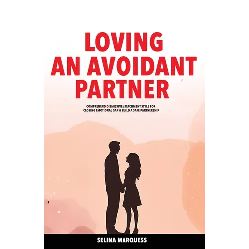 Loving an Avoidant Partner: Comprehend Dismissive Attachment Style for Closing Emotional Gap & Build a Safe Partnership