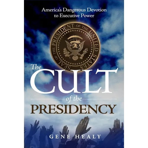 The Cult of the Presidency: America's Dangerous Devotion to Executive Power