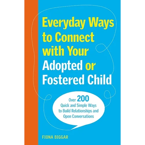Everyday Ways to Connect with Your Adopted or Fostered Child: Over 200 Quick and Simple Ways to Build Relationships and Open Conversations