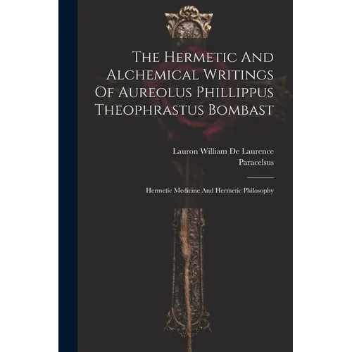 The Hermetic And Alchemical Writings Of Aureolus Phillippus Theophrastus Bombast: Hermetic Medicine And Hermetic Philosophy